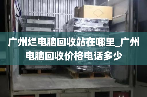 广州烂电脑回收站在哪里_广州电脑回收价格电话多少