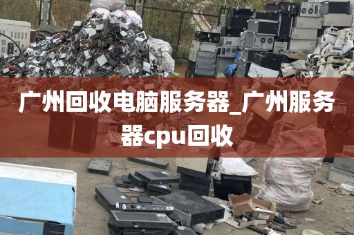 广州回收电脑服务器_广州服务器cpu回收