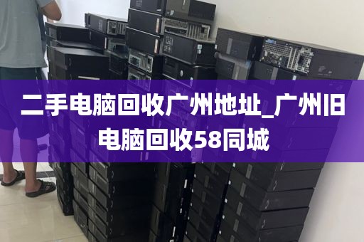 二手电脑回收广州地址_广州旧电脑回收58同城