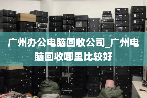 广州办公电脑回收公司_广州电脑回收哪里比较好