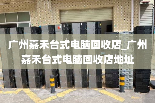广州嘉禾台式电脑回收店_广州嘉禾台式电脑回收店地址