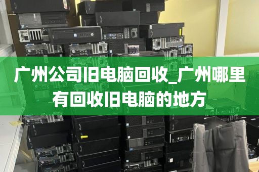 广州公司旧电脑回收_广州哪里有回收旧电脑的地方