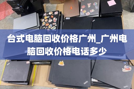 台式电脑回收价格广州_广州电脑回收价格电话多少