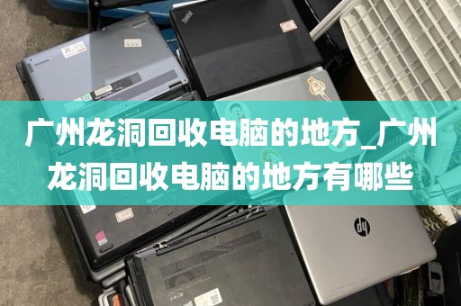 广州龙洞回收电脑的地方_广州龙洞回收电脑的地方有哪些