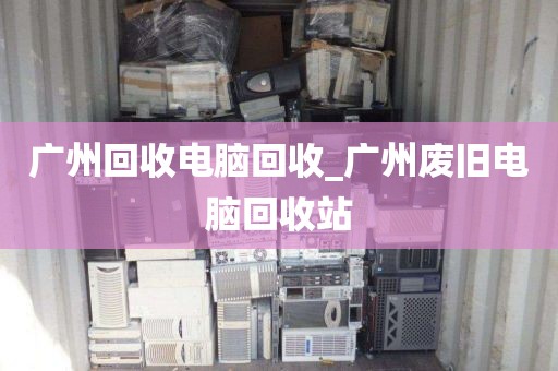 广州回收电脑回收_广州废旧电脑回收站