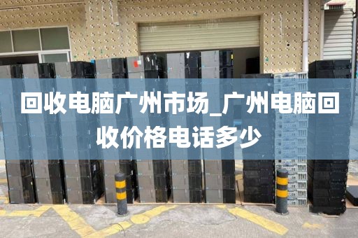 回收电脑广州市场_广州电脑回收价格电话多少