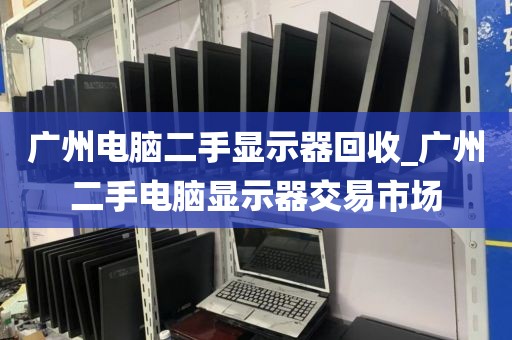广州电脑二手显示器回收_广州二手电脑显示器交易市场