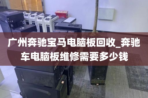 广州奔驰宝马电脑板回收_奔驰车电脑板维修需要多少钱