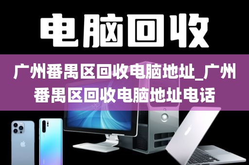 广州番禺区回收电脑地址_广州番禺区回收电脑地址电话
