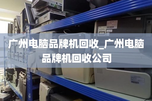 广州电脑品牌机回收_广州电脑品牌机回收公司