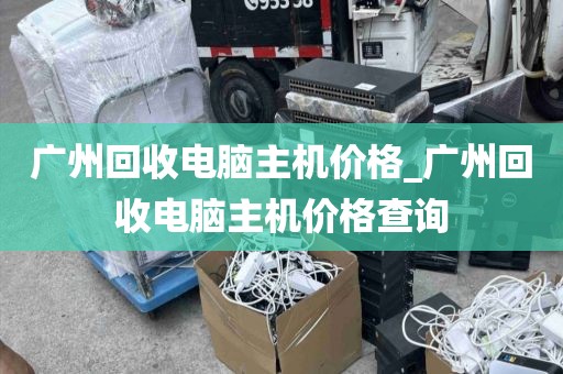 广州回收电脑主机价格_广州回收电脑主机价格查询