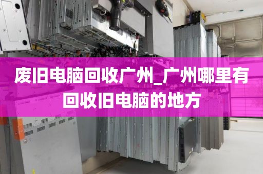 废旧电脑回收广州_广州哪里有回收旧电脑的地方