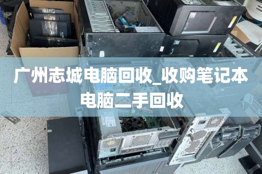 广州志城电脑回收_收购笔记本电脑二手回收