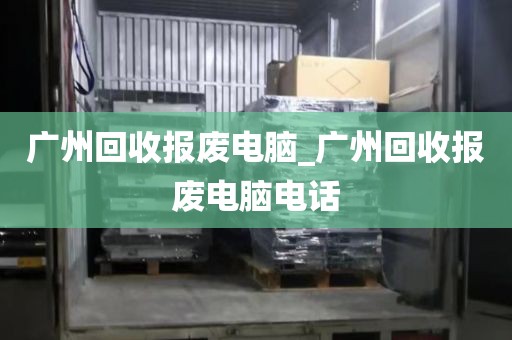 广州回收报废电脑_广州回收报废电脑电话