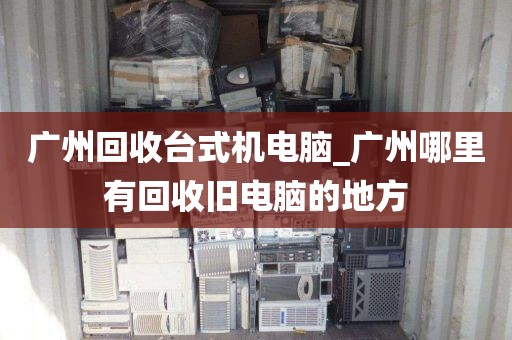 广州回收台式机电脑_广州哪里有回收旧电脑的地方