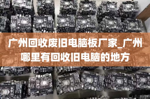 广州回收废旧电脑板厂家_广州哪里有回收旧电脑的地方