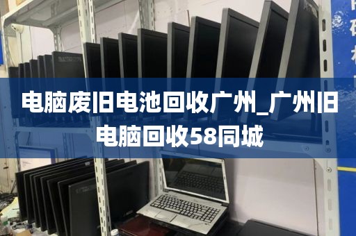 电脑废旧电池回收广州_广州旧电脑回收58同城