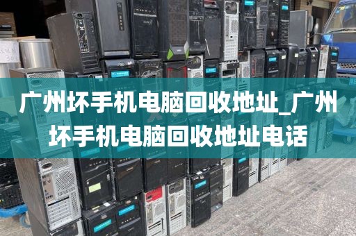 广州坏手机电脑回收地址_广州坏手机电脑回收地址电话