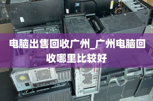 电脑出售回收广州_广州电脑回收哪里比较好