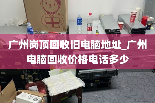 广州岗顶回收旧电脑地址_广州电脑回收价格电话多少