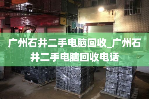 广州石井二手电脑回收_广州石井二手电脑回收电话