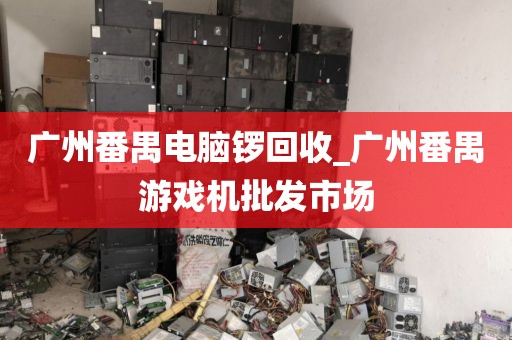 广州番禺电脑锣回收_广州番禺游戏机批发市场