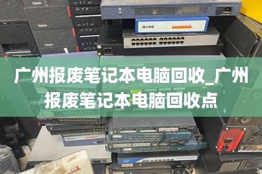 广州报废笔记本电脑回收_广州报废笔记本电脑回收点