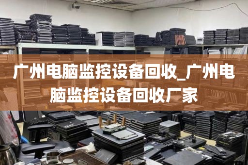 广州电脑监控设备回收_广州电脑监控设备回收厂家