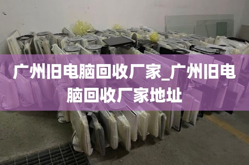 广州旧电脑回收厂家_广州旧电脑回收厂家地址
