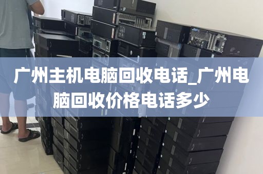 广州主机电脑回收电话_广州电脑回收价格电话多少