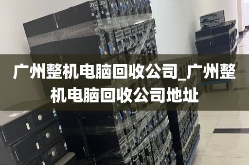 广州整机电脑回收公司_广州整机电脑回收公司地址