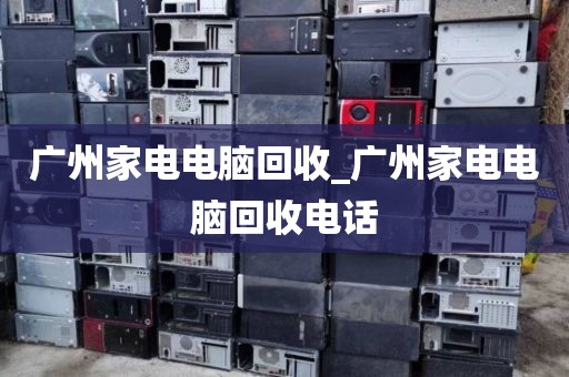 广州家电电脑回收_广州家电电脑回收电话