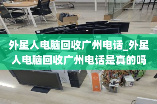 外星人电脑回收广州电话_外星人电脑回收广州电话是真的吗