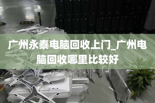 广州永泰电脑回收上门_广州电脑回收哪里比较好