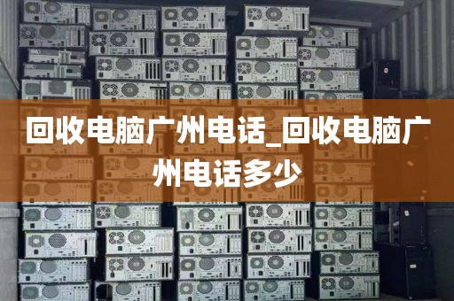 回收电脑广州电话_回收电脑广州电话多少