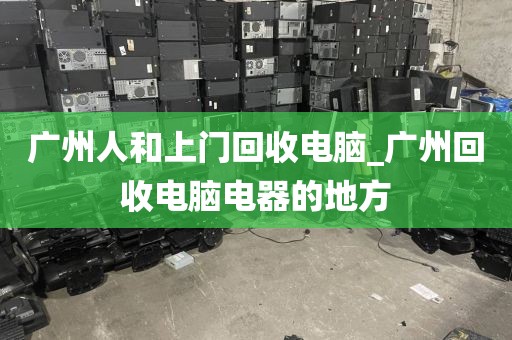 广州人和上门回收电脑_广州回收电脑电器的地方