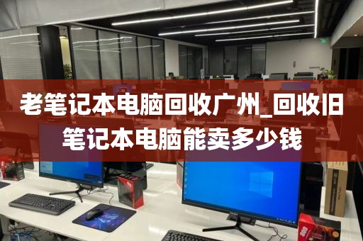 老笔记本电脑回收广州_回收旧笔记本电脑能卖多少钱