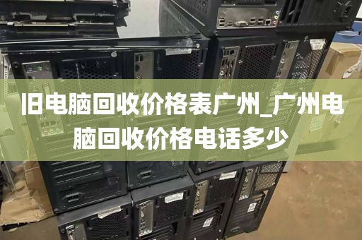 旧电脑回收价格表广州_广州电脑回收价格电话多少