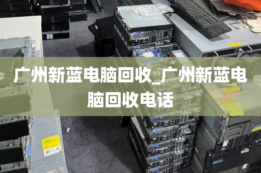 广州新蓝电脑回收_广州新蓝电脑回收电话