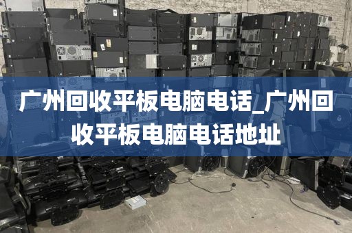 广州回收平板电脑电话_广州回收平板电脑电话地址