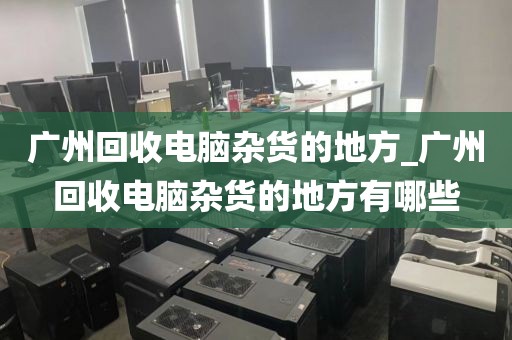 广州回收电脑杂货的地方_广州回收电脑杂货的地方有哪些