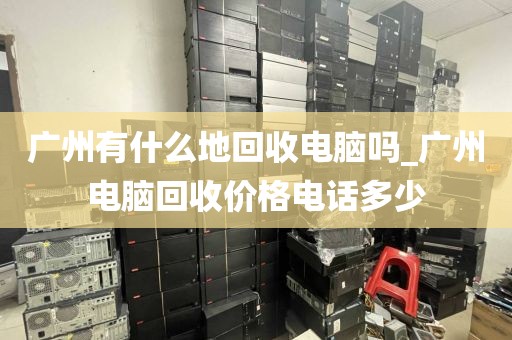 广州有什么地回收电脑吗_广州电脑回收价格电话多少