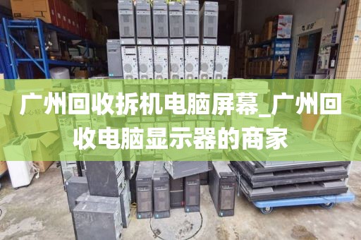 广州回收拆机电脑屏幕_广州回收电脑显示器的商家