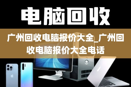 广州回收电脑报价大全_广州回收电脑报价大全电话