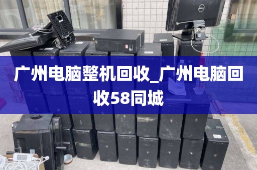 广州电脑整机回收_广州电脑回收58同城