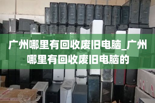 广州哪里有回收废旧电脑_广州哪里有回收废旧电脑的