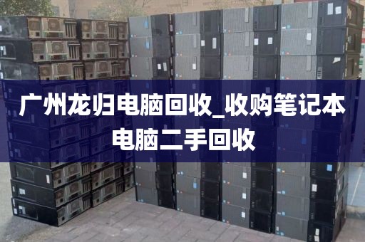 广州龙归电脑回收_收购笔记本电脑二手回收