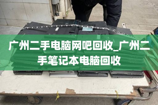 广州二手电脑网吧回收_广州二手笔记本电脑回收