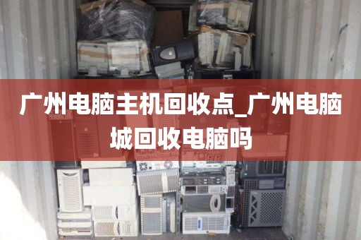 广州电脑主机回收点_广州电脑城回收电脑吗