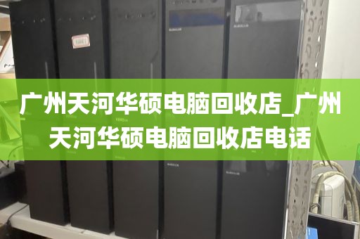 广州天河华硕电脑回收店_广州天河华硕电脑回收店电话